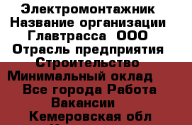 Электромонтажник › Название организации ­ Главтрасса, ООО › Отрасль предприятия ­ Строительство › Минимальный оклад ­ 1 - Все города Работа » Вакансии   . Кемеровская обл.,Кемерово г.
